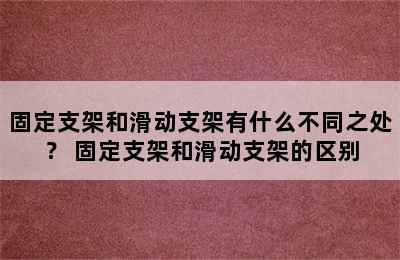 固定支架和滑动支架有什么不同之处？ 固定支架和滑动支架的区别